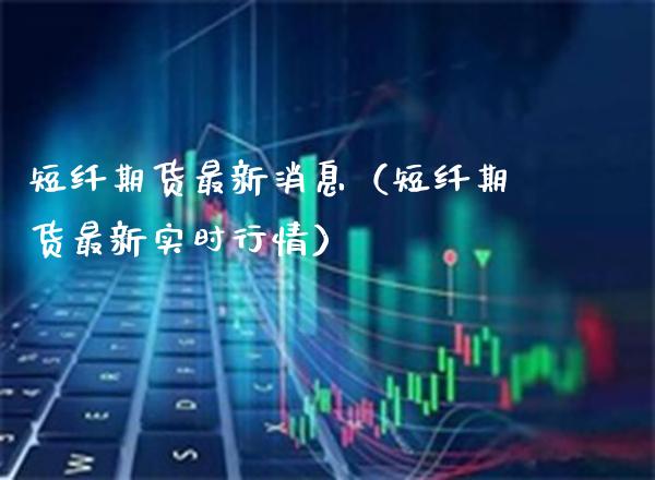 短纤期货最新消息(短纤期货最新实时行情)_股票理财_第1张_期货投资网 短纤期货最新消息(短纤期货最新实时行情)_https://www.cqckcrrc.com_股票理财_第1张