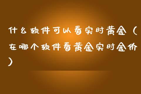 什么软件可以看实时黄金（在哪个软件看黄金实时金价）_https://www.cqckcrrc.com_黄金期货_第1张