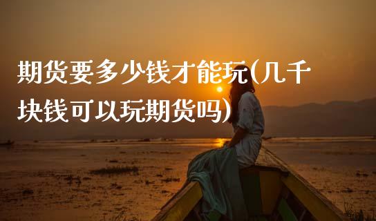 期货要多少钱才能玩(几千块钱可以玩期货吗)_原油期货_第1张_期货投资网 期货要多少钱才能玩(几千块钱可以玩期货吗)_https://www.cqckcrrc.com_原油期货_第1张