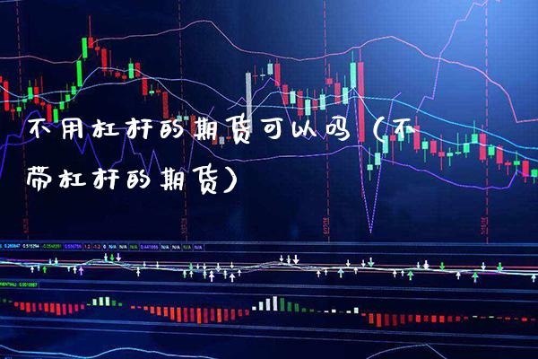 不用杠杆的期货可以吗（不带杠杆的期货）_https://www.cqckcrrc.com_纳指直播_第1张