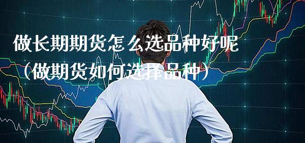 做长期期货怎么选品种好呢（做期货如何选择品种）_https://www.cqckcrrc.com_原油期货_第1张