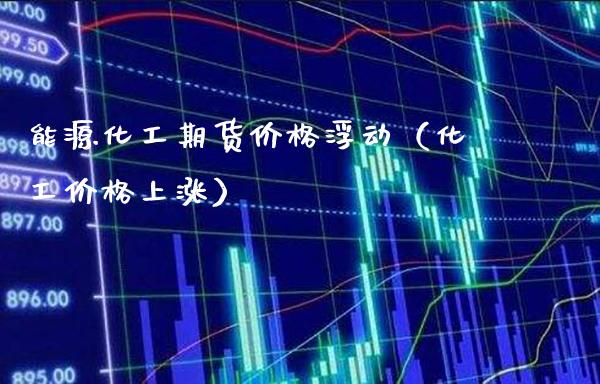 能源化工期货价格浮动(化工价格上涨)_黄金期货_第1张_期货投资网 能源化工期货价格浮动(化工价格上涨)_https://www.cqckcrrc.com_黄金期货_第1张