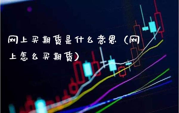 网上买期货是什么意思(网上怎么买期货)_原油期货_第1张_期货投资网 网上买期货是什么意思(网上怎么买期货)_https://www.cqckcrrc.com_原油期货_第1张