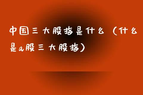 中国三大股指是什么（什么是a股三大股指）_https://www.cqckcrrc.com_纳指直播_第1张