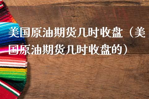 美国原油期货几时收盘（美国原油期货几时收盘的）_https://www.cqckcrrc.com_纳指直播_第1张