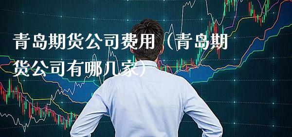 青岛期货公司费用(青岛期货公司有哪几家)_国际期货_第1张_期货投资网 青岛期货公司费用(青岛期货公司有哪几家)_https://www.cqckcrrc.com_国际期货_第1张