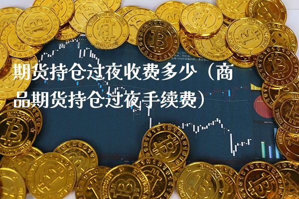 期货持仓过夜收费多少(商品期货持仓过夜手续费)_期货理财_第1张_期货投资网 期货持仓过夜收费多少(商品期货持仓过夜手续费)_https://www.cqckcrrc.com_期货理财_第1张