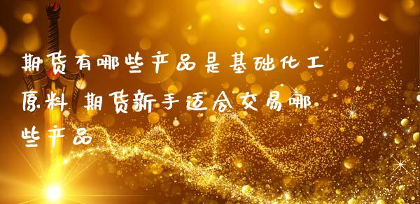 期货有哪些产品是基础化工原料 期货新手适合交易哪些产品_https://www.cqckcrrc.com_纳指直播_第1张