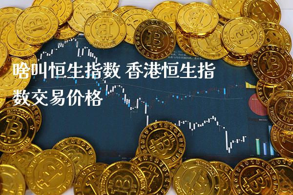 啥叫恒生指数 香港恒生指数交易价格_https://www.cqckcrrc.com_恒生指数_第1张
