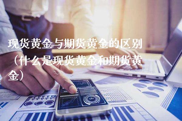 现货黄金与期货黄金的区别（什么是现货黄金和期货黄金）_https://www.cqckcrrc.com_黄金期货_第1张