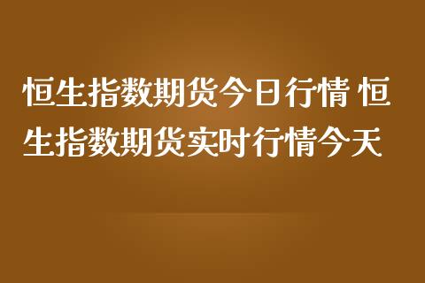 恒生指数期货今日行情 恒生指数期货实时行情今天_https://www.cqckcrrc.com_恒生指数_第1张