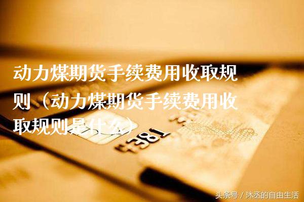 动力煤期货手续费用收取规则(动力煤期货手续费用收取规则是什么)_纳指直播_第1张_期货投资网 动力煤期货手续费用收取规则(动力煤期货手续费用收取规则是什么)_https://www.cqckcrrc.com_纳指直播_第1张