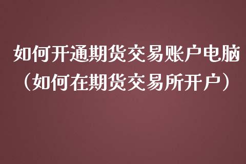 如何开通期货交易账户电脑（如何在期货交易所开户）_https://www.cqckcrrc.com_股票理财_第1张