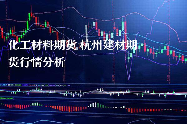 化工材料期货 杭州建材期货行情分析_https://www.cqckcrrc.com_道指直播_第1张