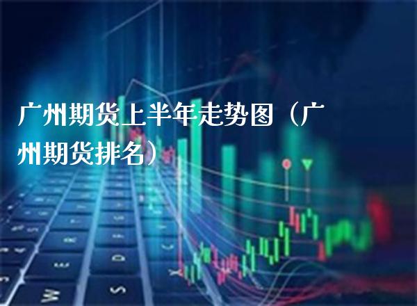 广州期货上半年走势图(广州期货排名)_期货知识_第1张_期货投资网 广州期货上半年走势图(广州期货排名)_https://www.cqckcrrc.com_期货知识_第1张