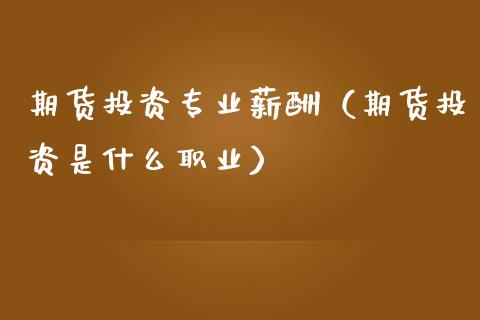 期货投资专业薪酬（期货投资是什么职业）_https://www.cqckcrrc.com_国际期货_第1张