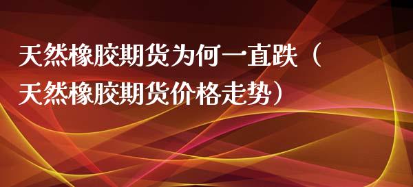 天然橡胶期货为何一直跌（天然橡胶期货价格走势）_https://www.cqckcrrc.com_纳指直播_第1张