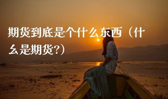 期货到底是个什么东西(什幺是期货?)_原油期货_第1张_期货投资网 期货到底是个什么东西(什幺是期货?)_https://www.cqckcrrc.com_原油期货_第1张