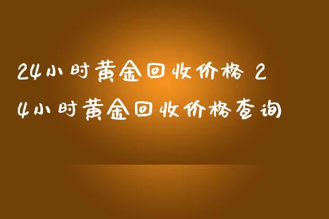 24小时黄金回收价格 24小时黄金回收价格查询_https://www.cqckcrrc.com_黄金期货_第1张