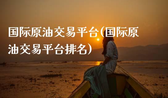 国际原油交易平台(国际原油交易平台排名)_原油期货_第1张_期货投资网 国际原油交易平台(国际原油交易平台排名)_https://www.cqckcrrc.com_原油期货_第1张