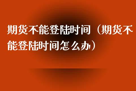 期货不能**时间(期货不能**时间怎么办)_期货品种_第1张_期货投资网 期货不能**时间(期货不能**时间怎么办)_https://www.cqckcrrc.com_期货品种_第1张
