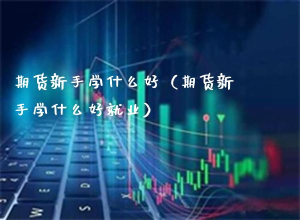 期货新手学什么好(期货新手学什么好就业)_期货知识_第1张_期货投资网 期货新手学什么好(期货新手学什么好就业)_https://www.cqckcrrc.com_期货知识_第1张