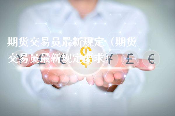 期货交易员最新规定（期货交易员最新规定要求）_https://www.cqckcrrc.com_基金理财_第1张