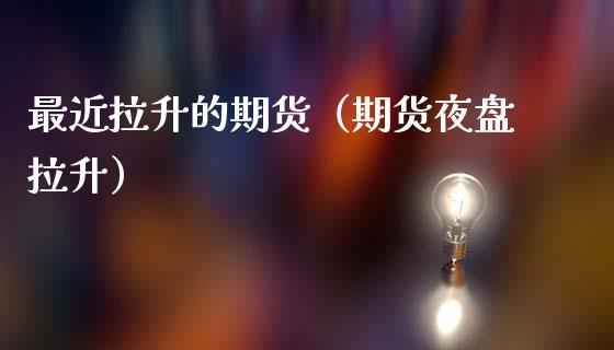 最近拉升的期货（期货夜盘拉升）_https://www.cqckcrrc.com_期货知识_第1张