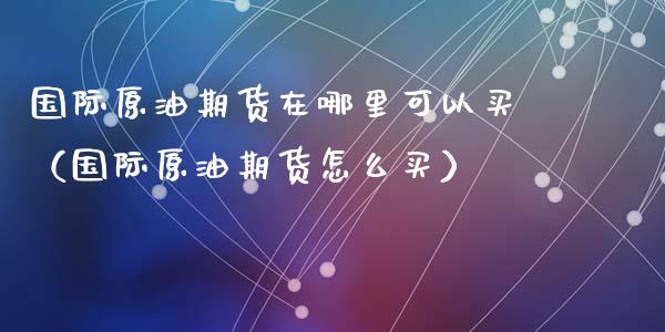 国际原油期货在哪里可以买(国际原油期货怎么买)_原油期货_第1张_期货投资网 国际原油期货在哪里可以买(国际原油期货怎么买)_https://www.cqckcrrc.com_原油期货_第1张