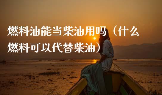 燃料油能当柴油用吗(什么燃料可以代替柴油)_原油期货_第1张_期货投资网 燃料油能当柴油用吗(什么燃料可以代替柴油)_https://www.cqckcrrc.com_原油期货_第1张