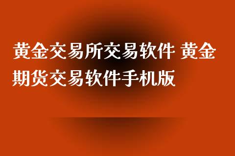 黄金交易所交易软件 黄金期货交易软件手机版_https://www.cqckcrrc.com_黄金期货_第1张