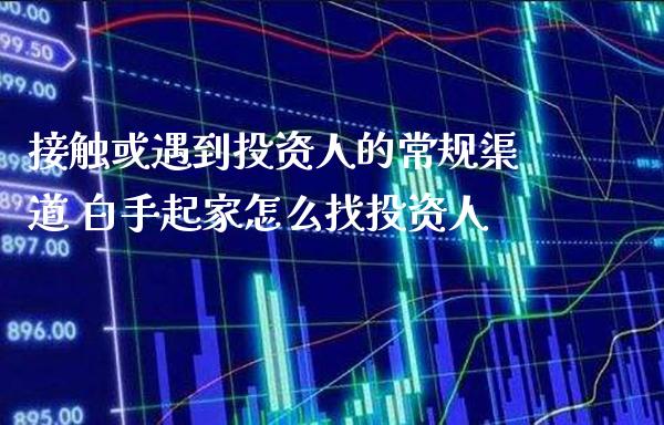 接触或遇到投资人的常规渠道 白手起家怎么找投资人_原油期货_第1张_期货投资网 接触或遇到投资人的常规渠道 白手起家怎么找投资人_https://www.cqckcrrc.com_原油期货_第1张