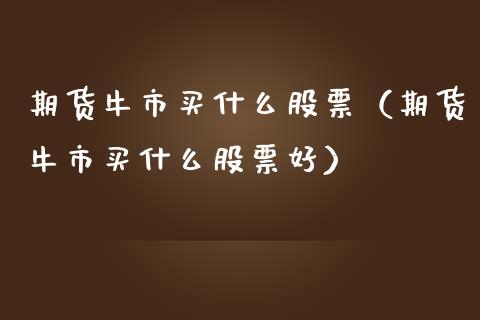 期货牛市买什么股票(期货牛市买什么股票好)_内盘期货_第1张_期货投资网 期货牛市买什么股票(期货牛市买什么股票好)_https://www.cqckcrrc.com_内盘期货_第1张