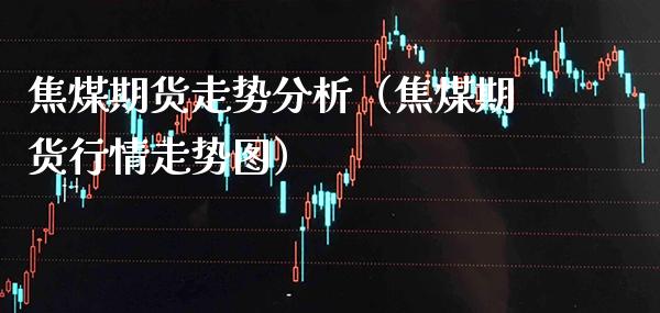 焦煤期货走势分析（焦煤期货行情走势图）_https://www.cqckcrrc.com_股票理财_第1张