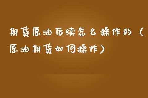 期货原油后续怎么操作的(原油期货如何操作)_理财百科_第1张_期货投资网 期货原油后续怎么操作的(原油期货如何操作)_https://www.cqckcrrc.com_理财百科_第1张
