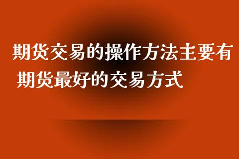 期货交易的操作方法主要有 期货最好的交易方式_https://www.cqckcrrc.com_道指直播_第1张