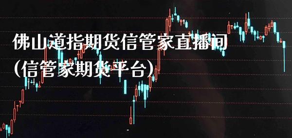佛山道指期货信管家直播间(信管家期货平台)_https://www.cqckcrrc.com_原油期货_第1张