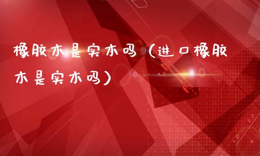 橡胶木是实木吗(进口橡胶木是实木吗)_原油期货_第1张_期货投资网 橡胶木是实木吗(进口橡胶木是实木吗)_https://www.cqckcrrc.com_原油期货_第1张