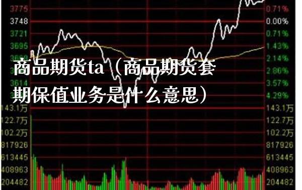 商品期货ta(商品期货套期保值业务是什么意思)_纳指直播_第1张_期货投资网 商品期货ta(商品期货套期保值业务是什么意思)_https://www.cqckcrrc.com_纳指直播_第1张