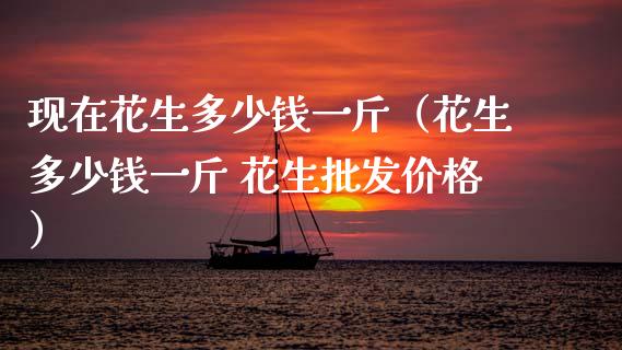 现在花生多少钱一斤（花生多少钱一斤 花生批发价格）_https://www.cqckcrrc.com_黄金期货_第1张