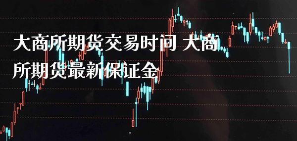大商所期货交易时间 大商所期货最新保证金_黄金期货_第1张_期货投资网 大商所期货交易时间 大商所期货最新保证金_https://www.cqckcrrc.com_黄金期货_第1张