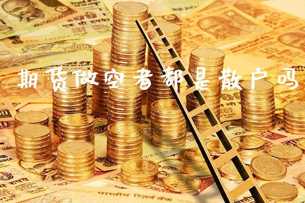 期货做空者都是散户吗_https://www.cqckcrrc.com_原油期货_第1张