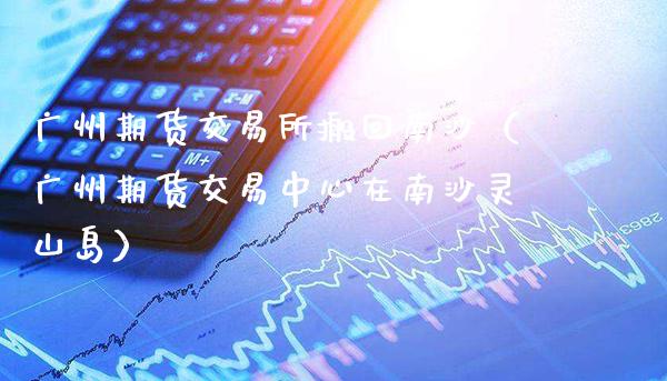 广州期货交易所搬回南沙(广州期货交易中心在南沙灵山岛)_道指直播_第1张_期货投资网 广州期货交易所搬回南沙(广州期货交易中心在南沙灵山岛)_https://www.cqckcrrc.com_道指直播_第1张