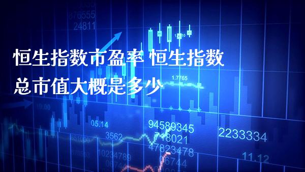 恒生指数市盈率 恒生指数总市值大概是多少_https://www.cqckcrrc.com_恒生指数_第1张