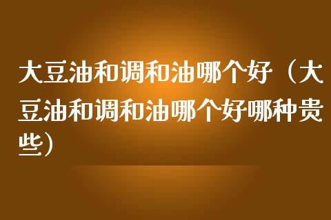大豆油和调和油哪个好（大豆油和调和油哪个好哪种贵些）_https://www.cqckcrrc.com_恒生指数_第1张
