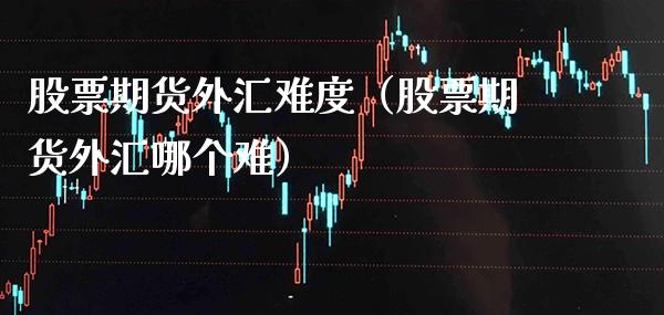 股票期货外汇难度（股票期货外汇哪个难）_https://www.cqckcrrc.com_黄金期货_第1张