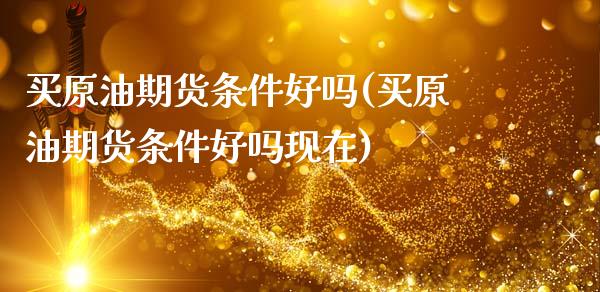 买原油期货条件好吗(买原油期货条件好吗现在)_原油期货_第1张_期货投资网 买原油期货条件好吗(买原油期货条件好吗现在)_https://www.cqckcrrc.com_原油期货_第1张