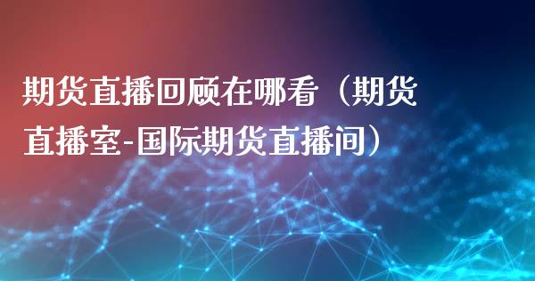 期货直播回顾在哪看(期货直播室-国际期货直播间)_国际期货_第1张_期货投资网 期货直播回顾在哪看(期货直播室-国际期货直播间)_https://www.cqckcrrc.com_国际期货_第1张