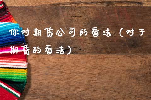 你对期货公司的看法(对于期货的看法)_原油期货_第1张_期货投资网 你对期货公司的看法(对于期货的看法)_https://www.cqckcrrc.com_原油期货_第1张