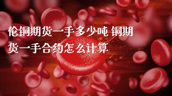伦铜期货一手多少吨 铜期货一手合约怎么计算_原油期货_第1张_期货投资网 伦铜期货一手多少吨 铜期货一手合约怎么计算_https://www.cqckcrrc.com_原油期货_第1张